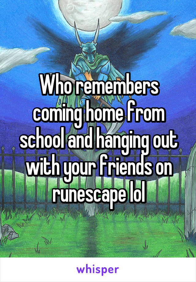 Who remembers coming home from school and hanging out with your friends on runescape lol