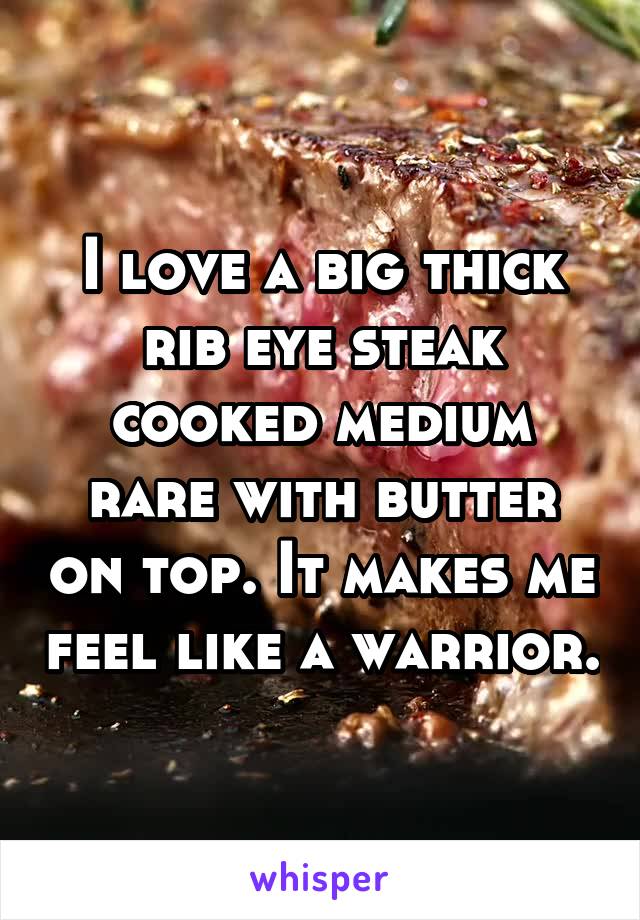 I love a big thick rib eye steak cooked medium rare with butter on top. It makes me feel like a warrior.