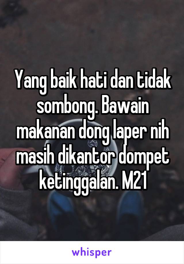 Yang baik hati dan tidak sombong. Bawain makanan dong laper nih masih dikantor dompet ketinggalan. M21