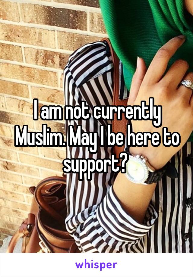 I am not currently Muslim. May I be here to support? 