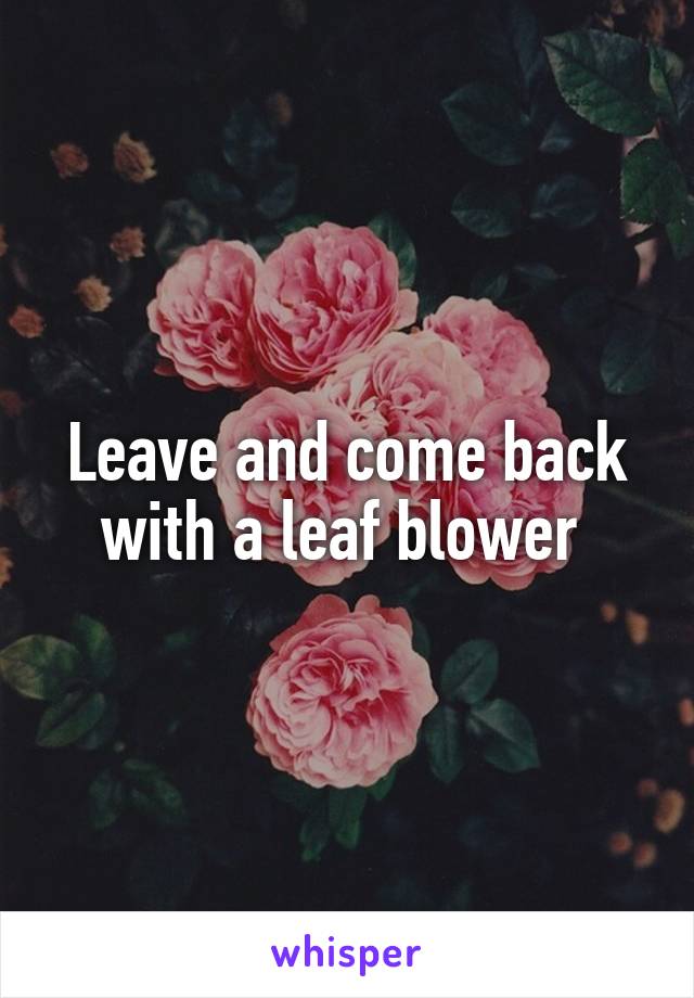 Leave and come back with a leaf blower 