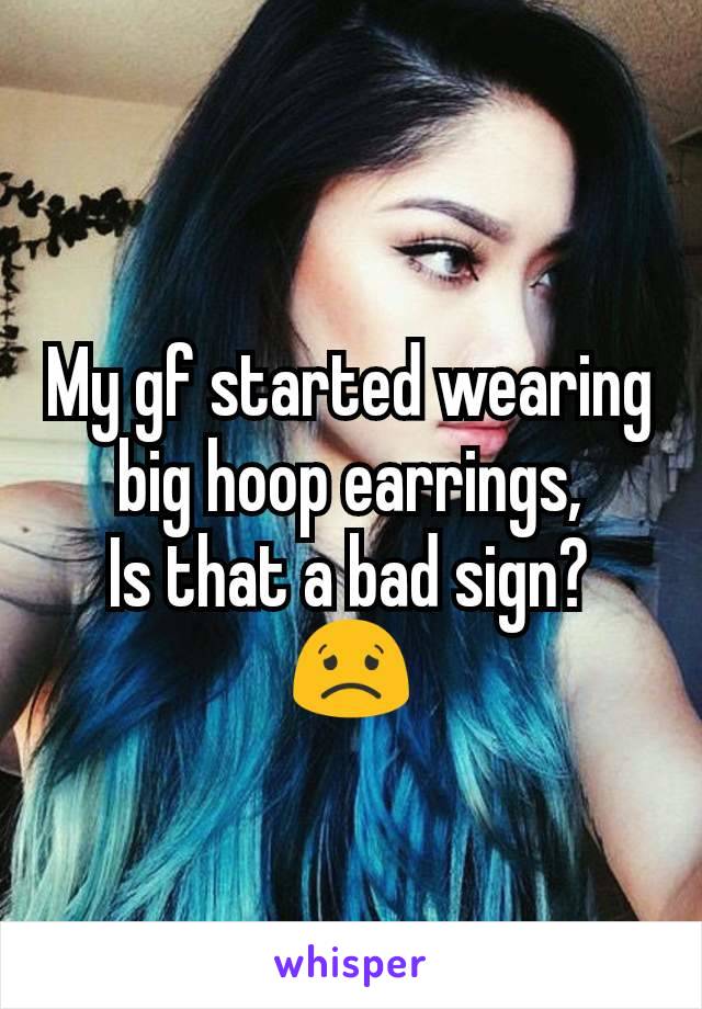 My gf started wearing big hoop earrings,
Is that a bad sign? 😟