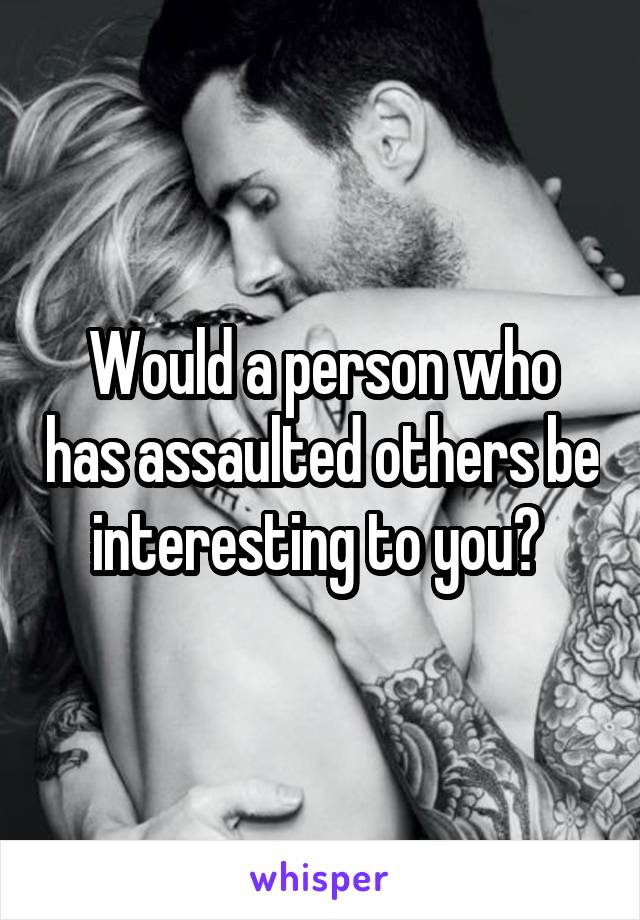 Would a person who has assaulted others be interesting to you? 