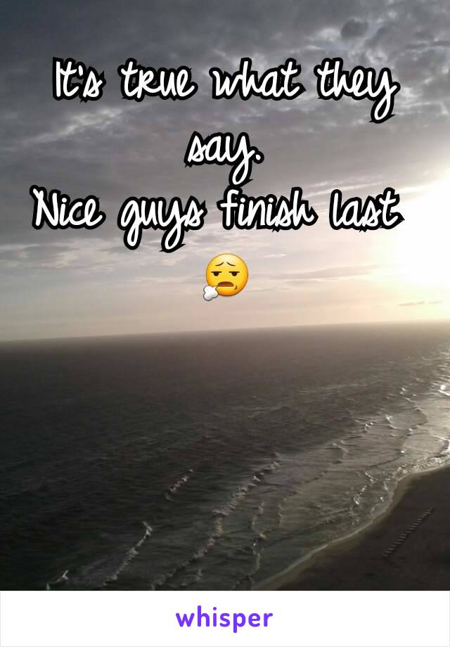 It's true what they say.
Nice guys finish last 
😧