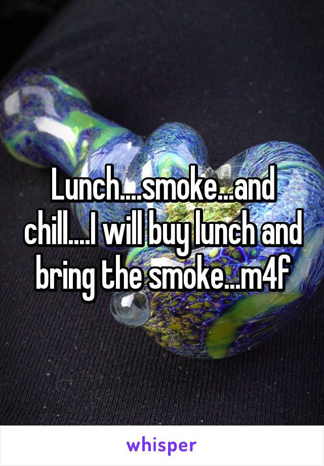 Lunch....smoke...and chill....I will buy lunch and bring the smoke...m4f