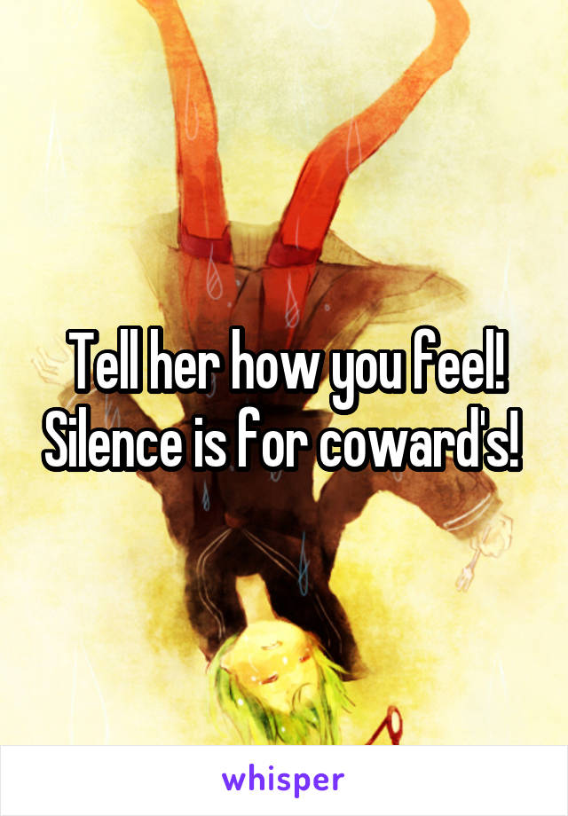 Tell her how you feel! Silence is for coward's! 