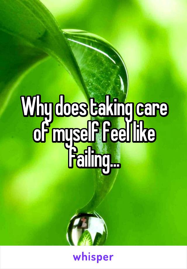 Why does taking care of myself feel like failing...