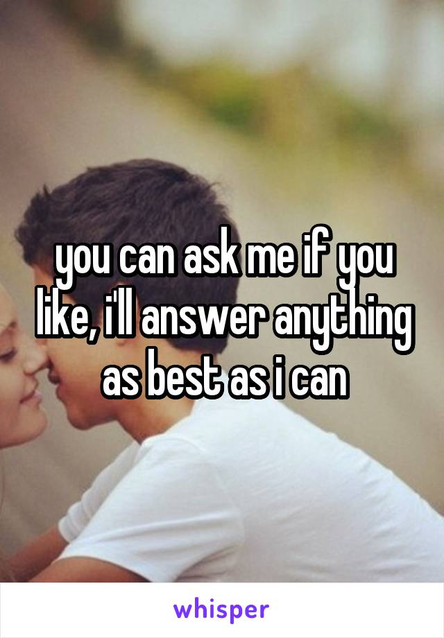 you can ask me if you like, i'll answer anything as best as i can