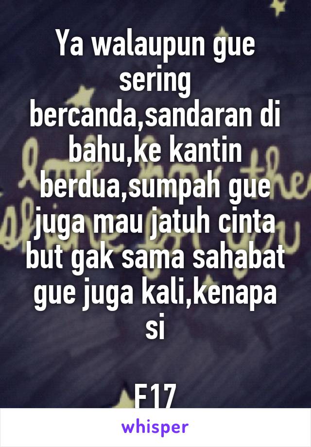 Ya walaupun gue sering bercanda,sandaran di bahu,ke kantin berdua,sumpah gue juga mau jatuh cinta but gak sama sahabat gue juga kali,kenapa si

F17