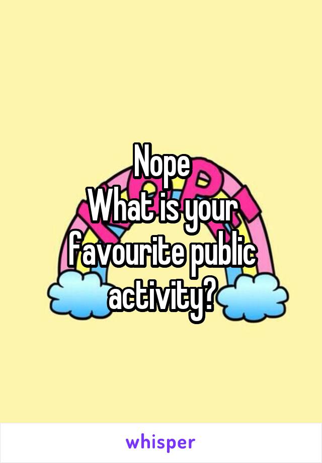 Nope
What is your favourite public activity?