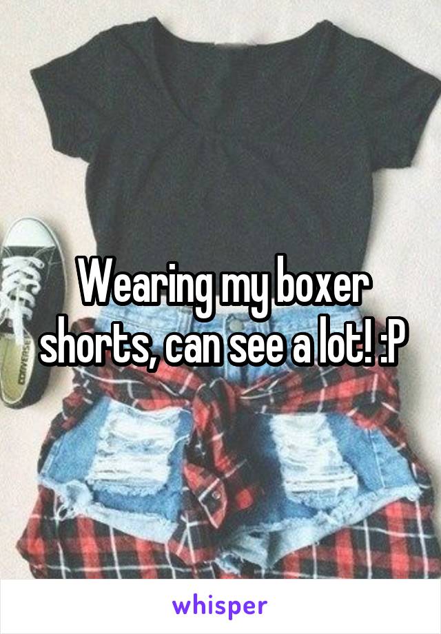 Wearing my boxer shorts, can see a lot! :P