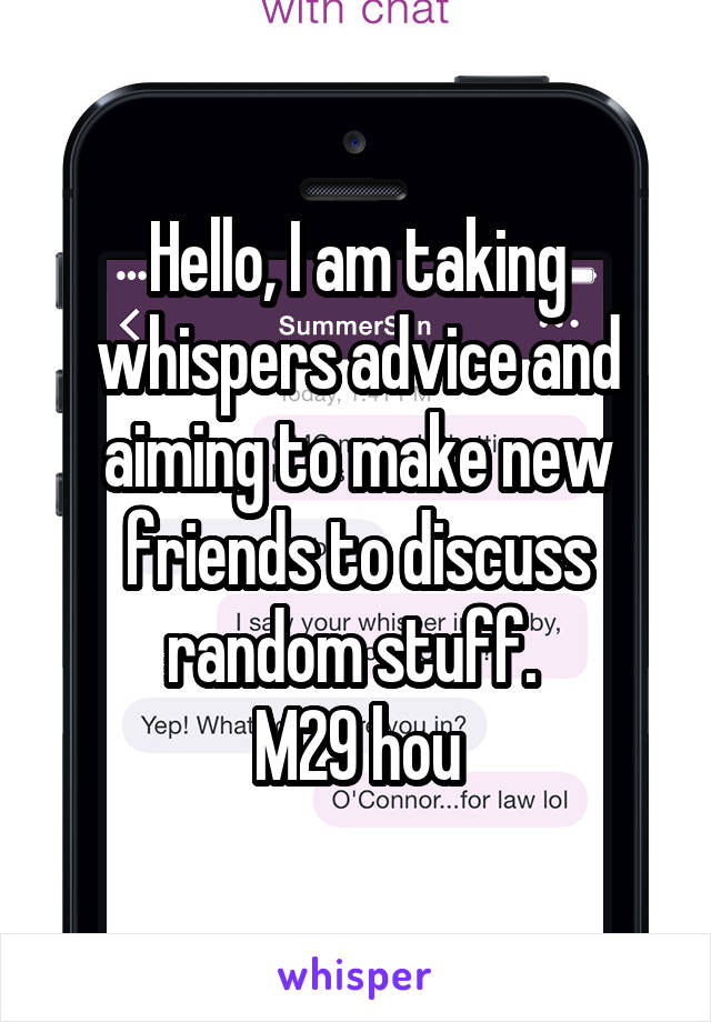 Hello, I am taking whispers advice and aiming to make new friends to discuss random stuff. 
M29 hou