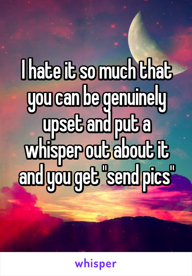 I hate it so much that you can be genuinely upset and put a whisper out about it and you get "send pics"
