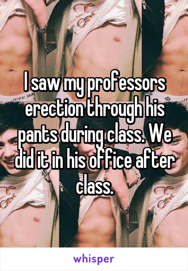 I saw my professors erection through his pants during class. We did it in his office after class.