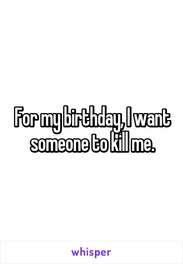 For my birthday, I want someone to kill me.