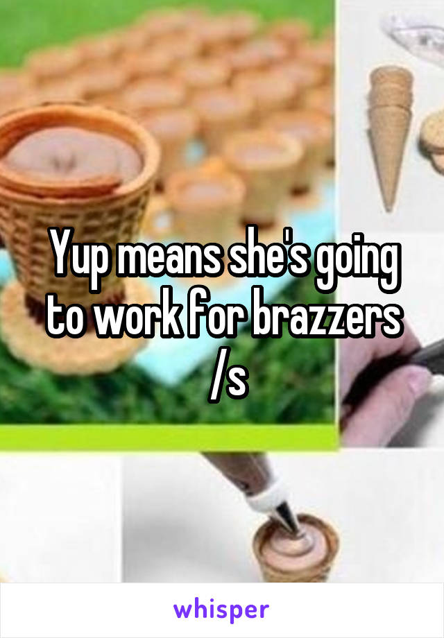 Yup means she's going to work for brazzers
 /s