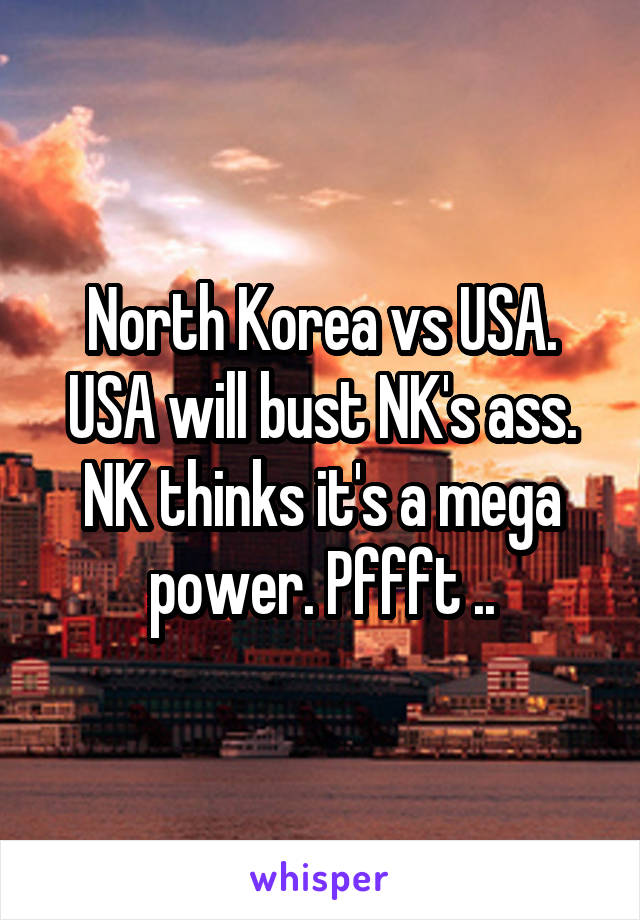 North Korea vs USA. USA will bust NK's ass. NK thinks it's a mega power. Pffft ..