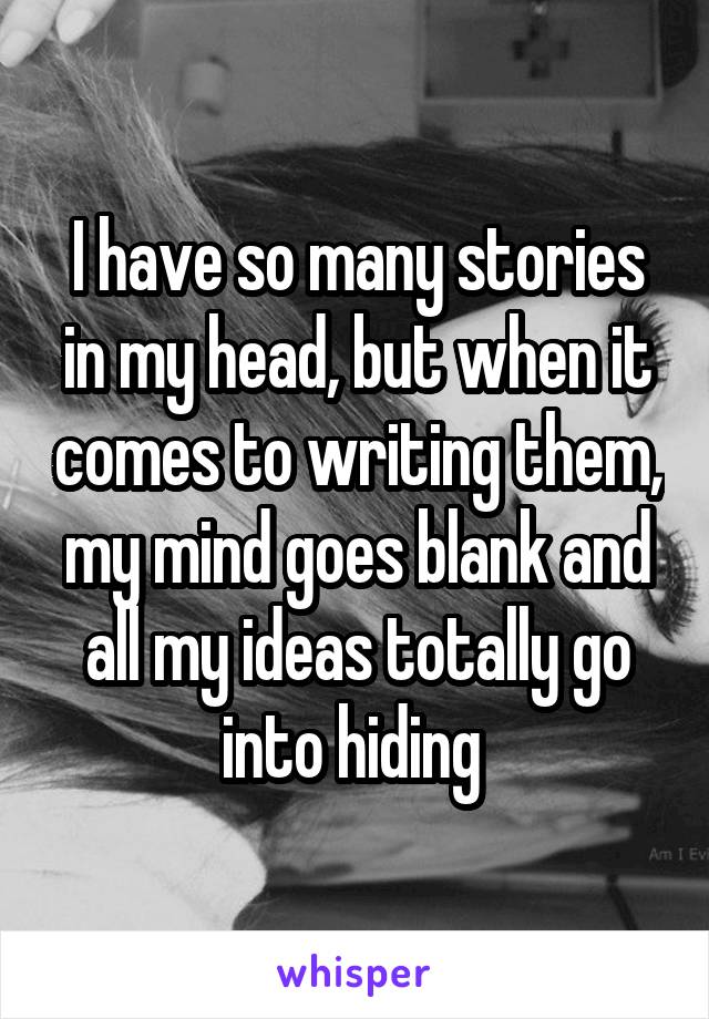 I have so many stories in my head, but when it comes to writing them, my mind goes blank and all my ideas totally go into hiding 