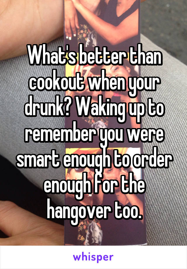 What's better than cookout when your drunk? Waking up to remember you were smart enough to order enough for the hangover too.