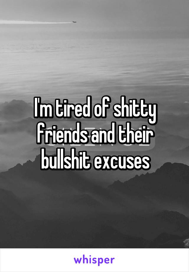 I'm tired of shitty friends and their bullshit excuses