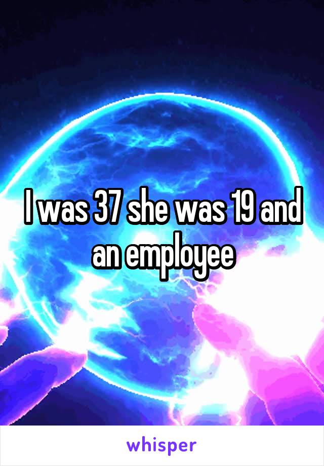 I was 37 she was 19 and an employee