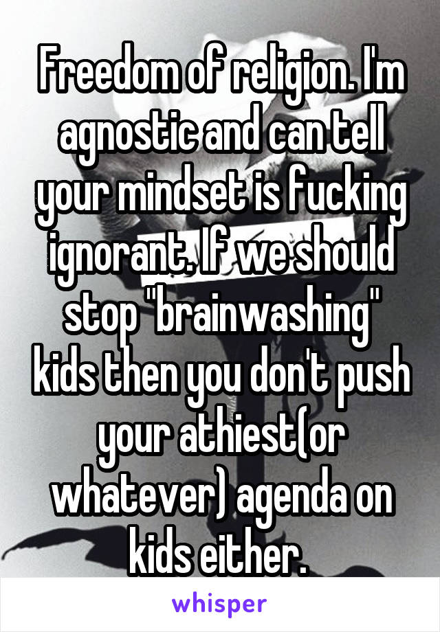 Freedom of religion. I'm agnostic and can tell your mindset is fucking ignorant. If we should stop "brainwashing" kids then you don't push your athiest(or whatever) agenda on kids either. 