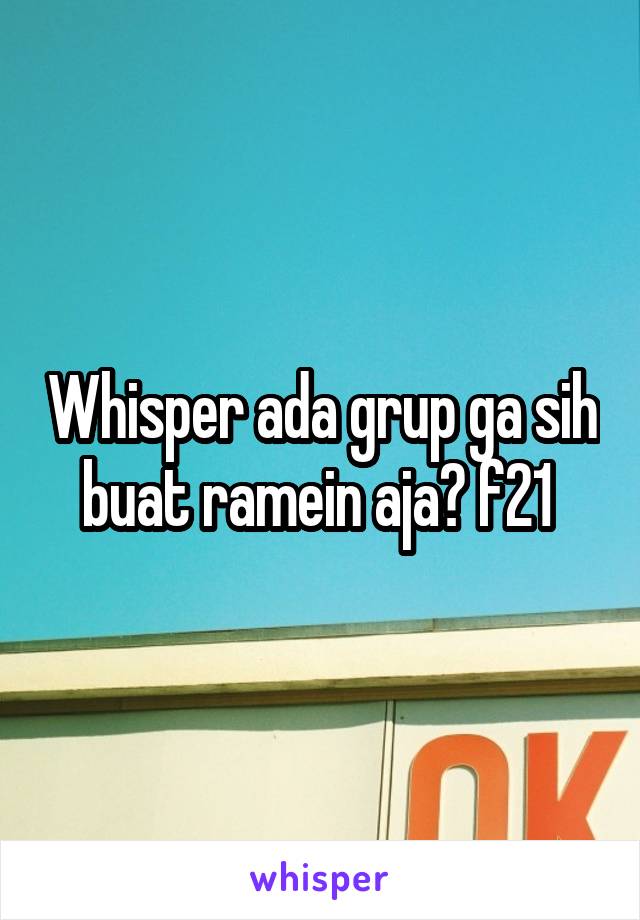 Whisper ada grup ga sih buat ramein aja? f21 