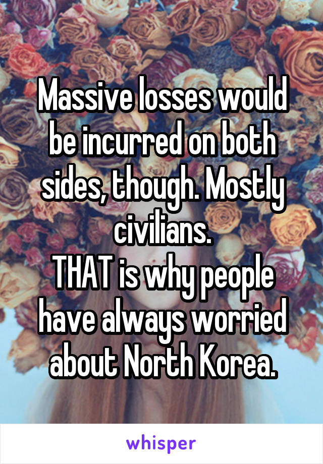 Massive losses would be incurred on both sides, though. Mostly civilians.
THAT is why people have always worried about North Korea.