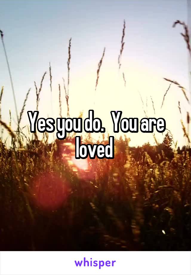 Yes you do.  You are loved 