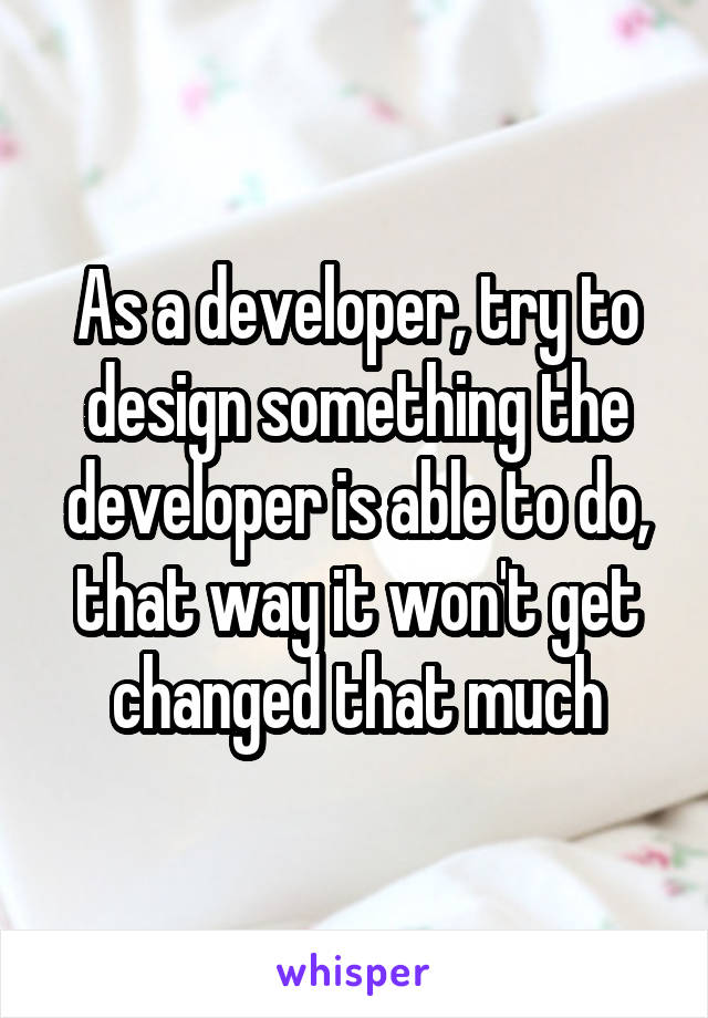 As a developer, try to design something the developer is able to do, that way it won't get changed that much