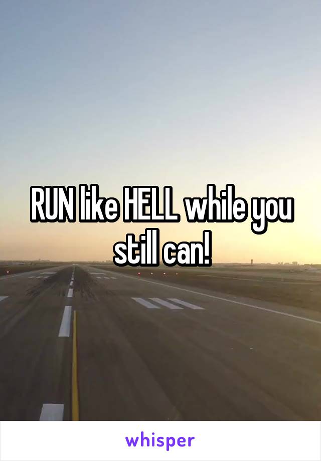 RUN like HELL while you still can!