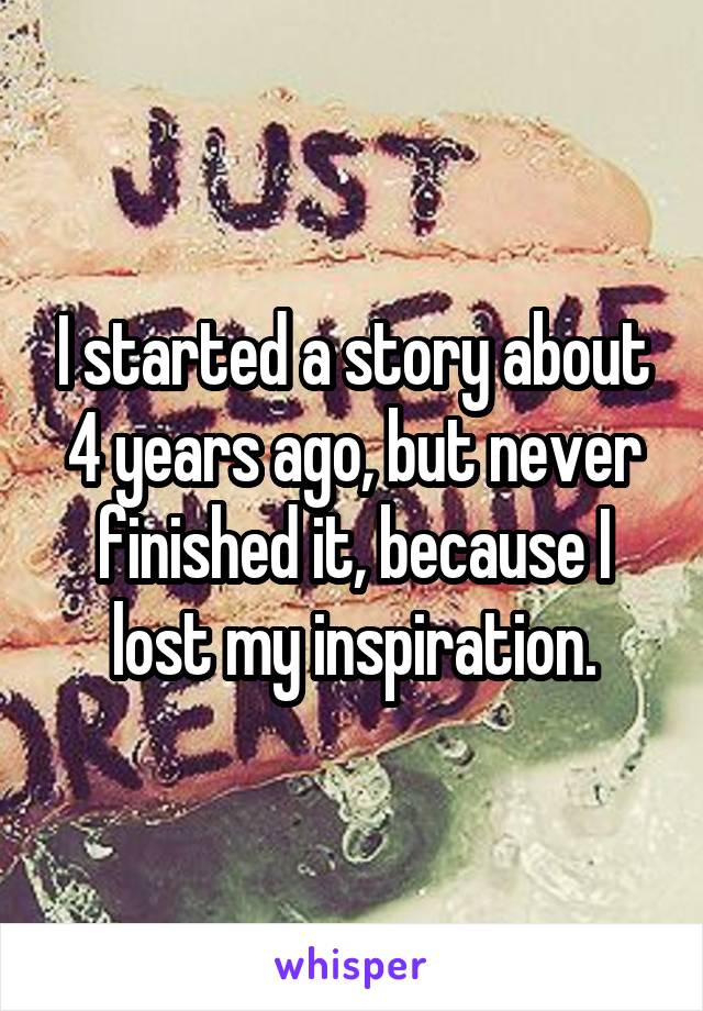 I started a story about 4 years ago, but never finished it, because I lost my inspiration.