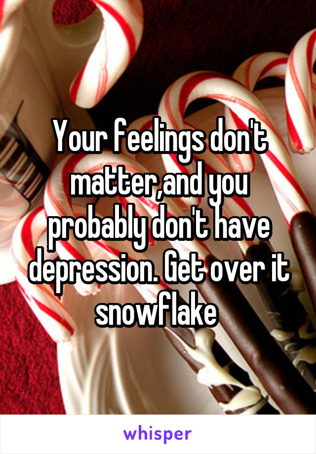 Your feelings don't matter,and you probably don't have depression. Get over it snowflake 