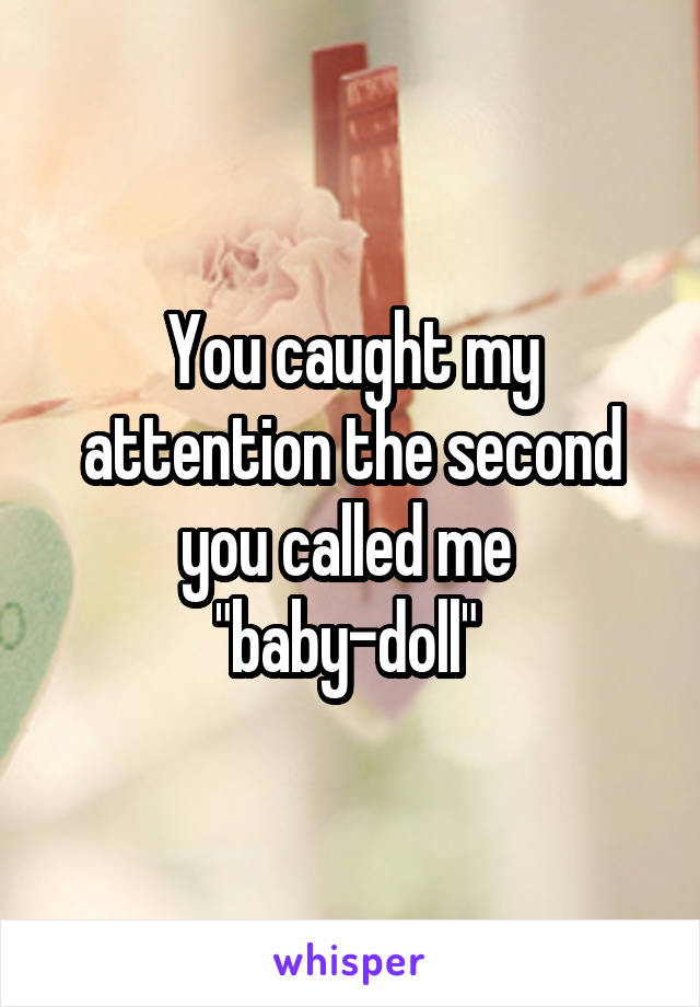 You caught my attention the second you called me 
"baby-doll" 