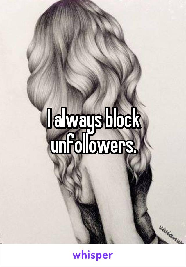 I always block unfollowers.