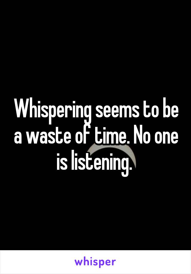 Whispering seems to be a waste of time. No one is listening. 