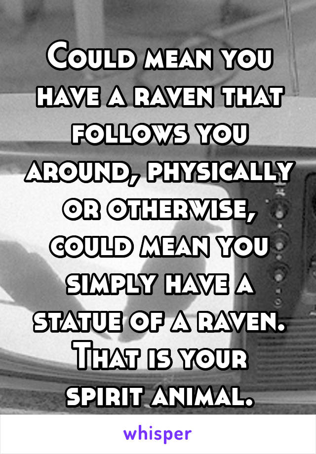 Could mean you have a raven that follows you around, physically or otherwise, could mean you simply have a statue of a raven.
That is your spirit animal.