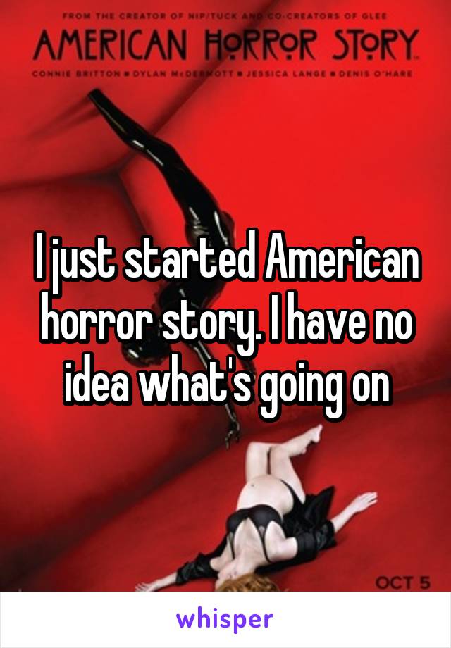 I just started American horror story. I have no idea what's going on