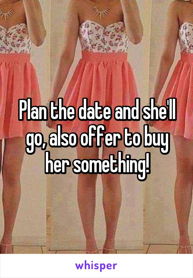 Plan the date and she'll go, also offer to buy her something!