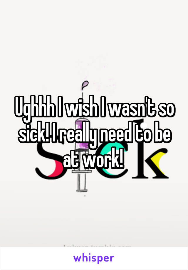 Ughhh I wish I wasn't so sick! I really need to be at work! 