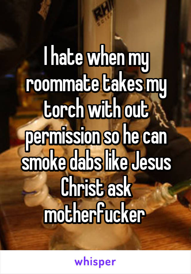 I hate when my roommate takes my torch with out permission so he can smoke dabs like Jesus Christ ask motherfucker 