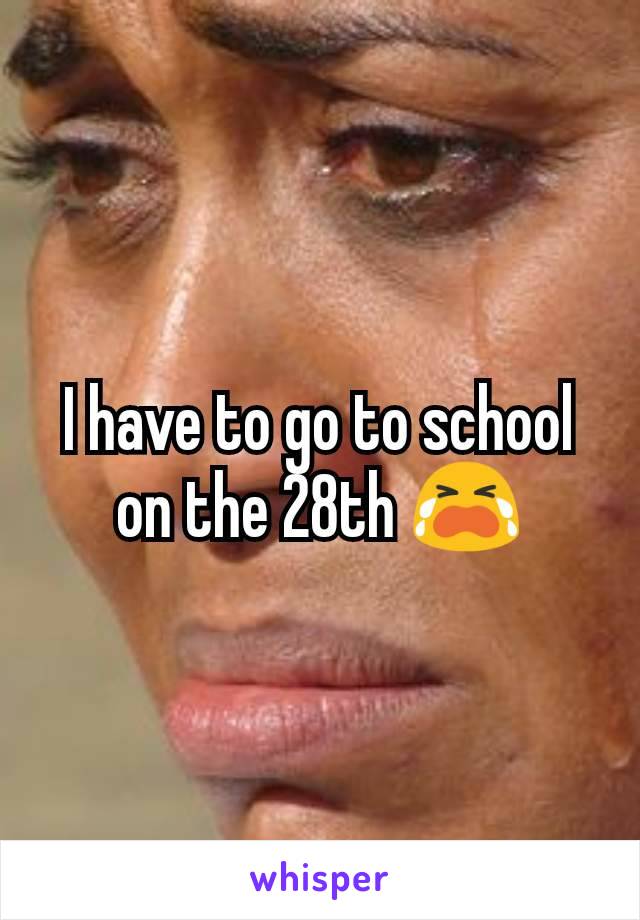 I have to go to school on the 28th 😭