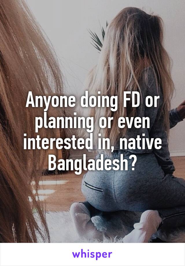 Anyone doing FD or planning or even interested in, native Bangladesh?