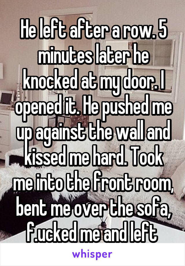 He left after a row. 5 minutes later he knocked at my door. I opened it. He pushed me up against the wall and kissed me hard. Took me into the front room, bent me over the sofa, f.ucked me and left 