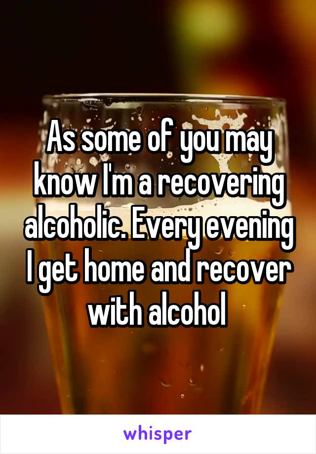 As some of you may know I'm a recovering alcoholic. Every evening I get home and recover with alcohol 