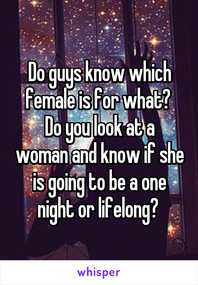 Do guys know which female is for what? 
Do you look at a woman and know if she is going to be a one night or lifelong? 