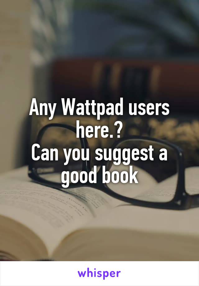 Any Wattpad users here.?
Can you suggest a good book