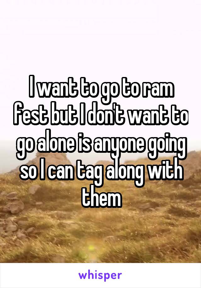 I want to go to ram fest but I don't want to go alone is anyone going so I can tag along with them