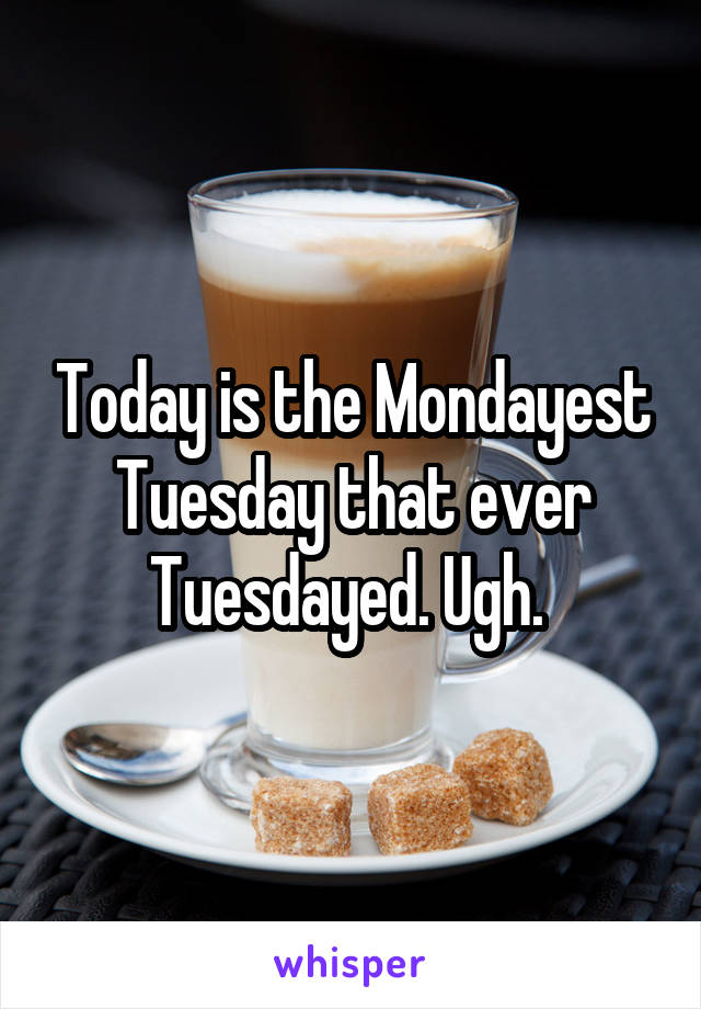Today is the Mondayest Tuesday that ever Tuesdayed. Ugh. 