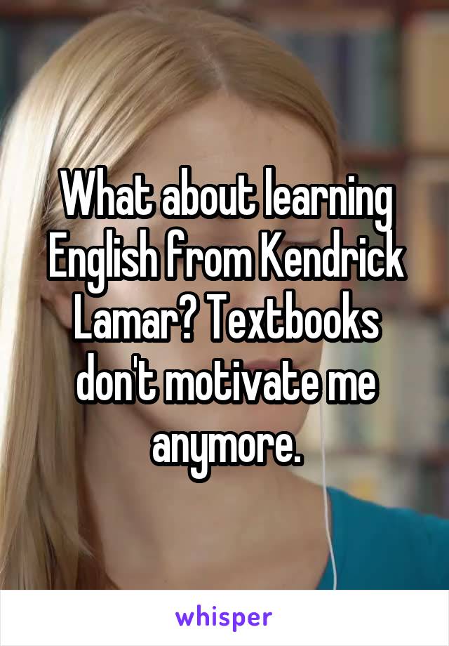 What about learning English from Kendrick Lamar? Textbooks don't motivate me anymore.